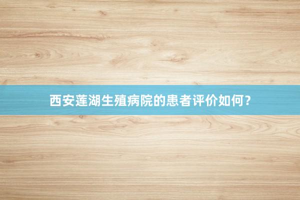 西安莲湖生殖病院的患者评价如何？