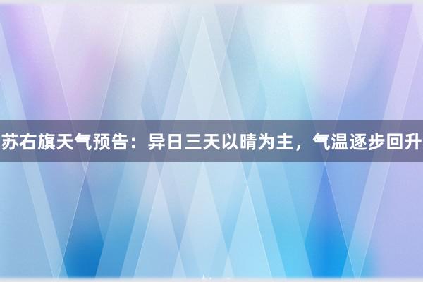 苏右旗天气预告：异日三天以晴为主，气温逐步回升