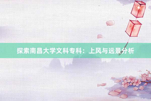 探索南昌大学文科专科：上风与远景分析