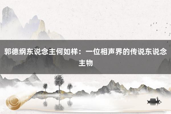 郭德纲东说念主何如样：一位相声界的传说东说念主物