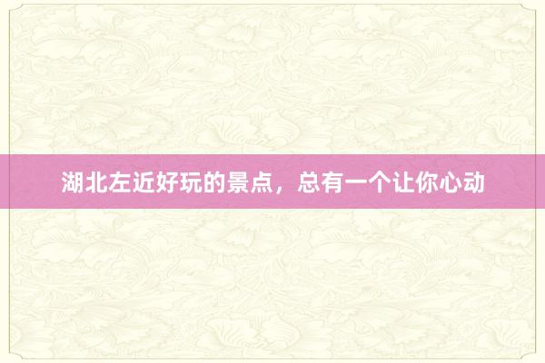 湖北左近好玩的景点，总有一个让你心动